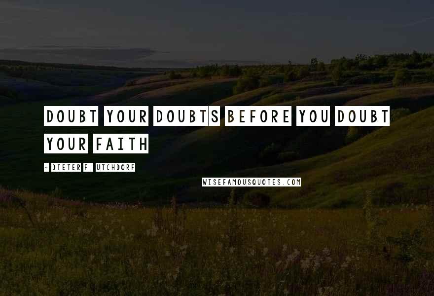 Dieter F. Utchdorf Quotes: Doubt your doubts before you doubt your faith