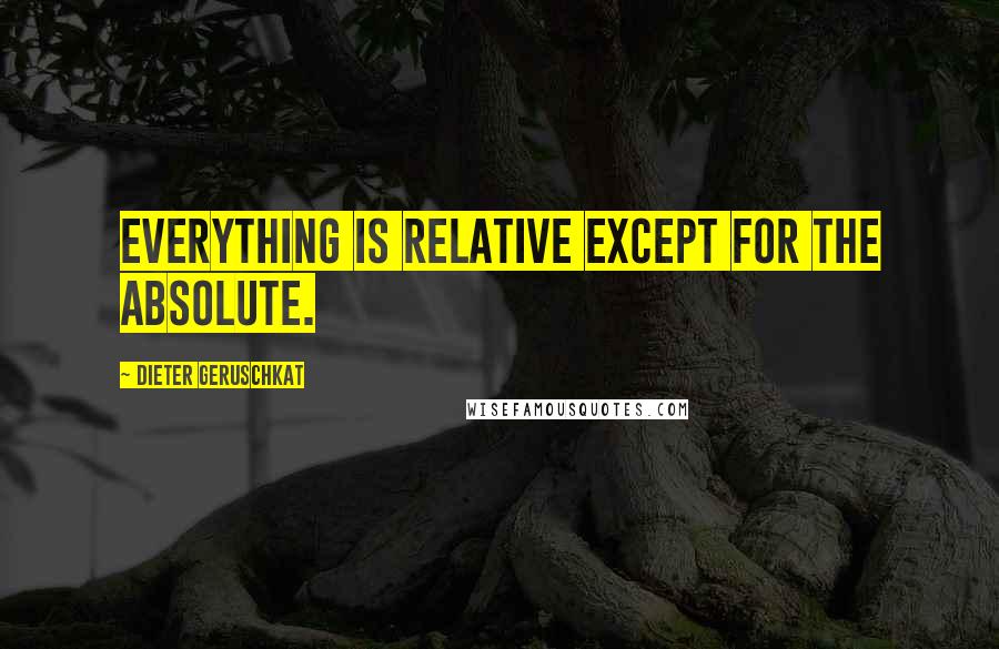 Dieter Geruschkat Quotes: Everything is relative except for the absolute.