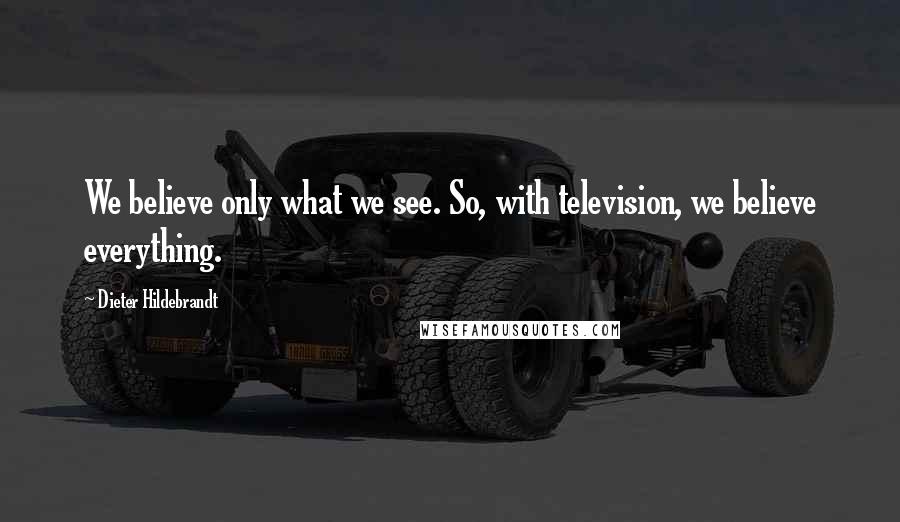 Dieter Hildebrandt Quotes: We believe only what we see. So, with television, we believe everything.