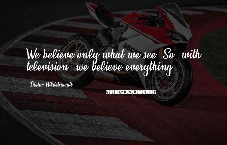Dieter Hildebrandt Quotes: We believe only what we see. So, with television, we believe everything.