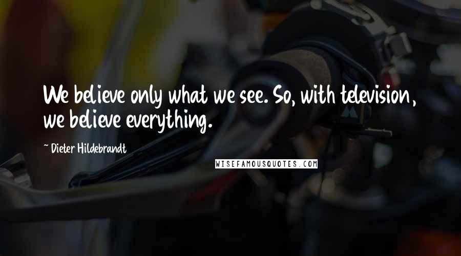 Dieter Hildebrandt Quotes: We believe only what we see. So, with television, we believe everything.