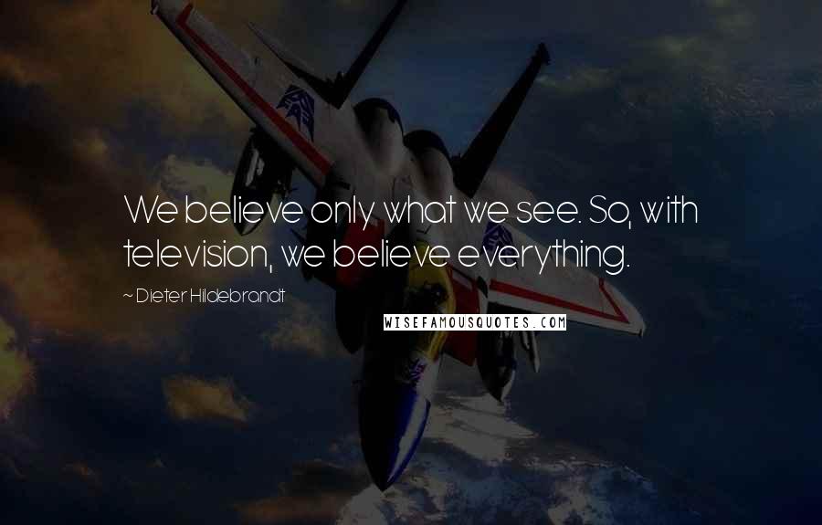 Dieter Hildebrandt Quotes: We believe only what we see. So, with television, we believe everything.