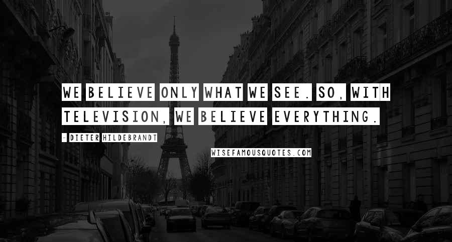 Dieter Hildebrandt Quotes: We believe only what we see. So, with television, we believe everything.