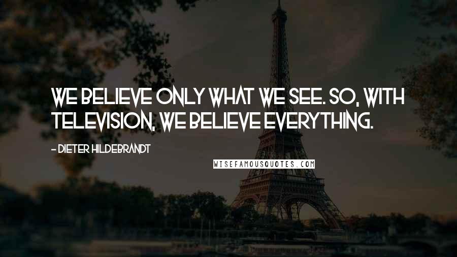 Dieter Hildebrandt Quotes: We believe only what we see. So, with television, we believe everything.