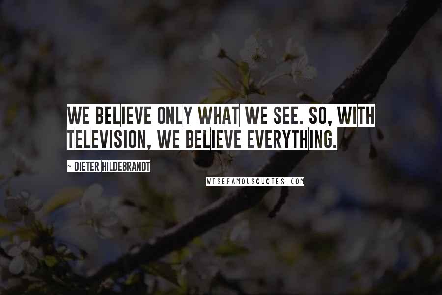 Dieter Hildebrandt Quotes: We believe only what we see. So, with television, we believe everything.