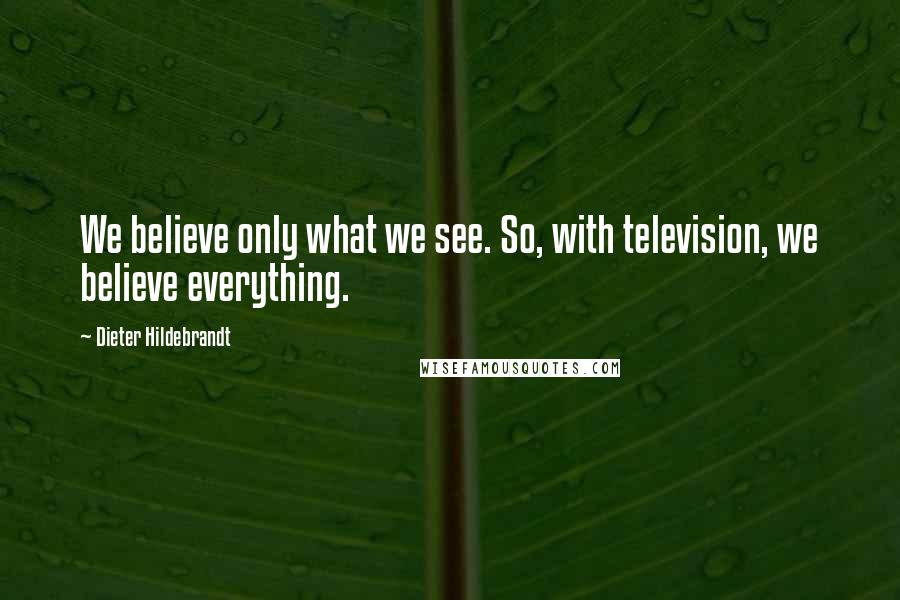 Dieter Hildebrandt Quotes: We believe only what we see. So, with television, we believe everything.