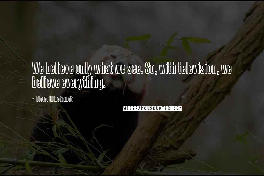 Dieter Hildebrandt Quotes: We believe only what we see. So, with television, we believe everything.