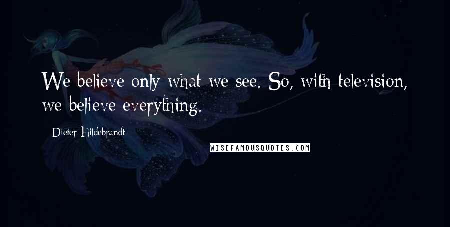 Dieter Hildebrandt Quotes: We believe only what we see. So, with television, we believe everything.