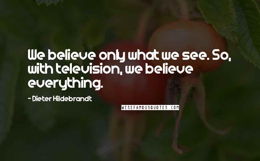 Dieter Hildebrandt Quotes: We believe only what we see. So, with television, we believe everything.