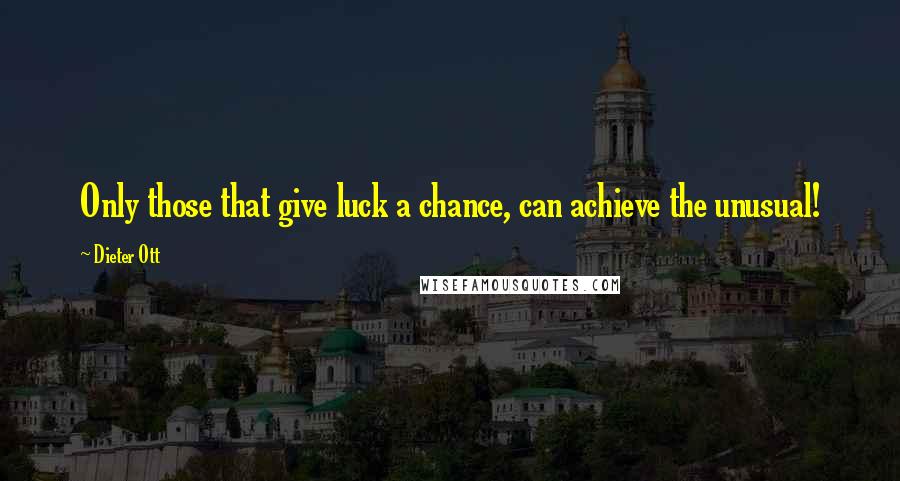 Dieter Ott Quotes: Only those that give luck a chance, can achieve the unusual!