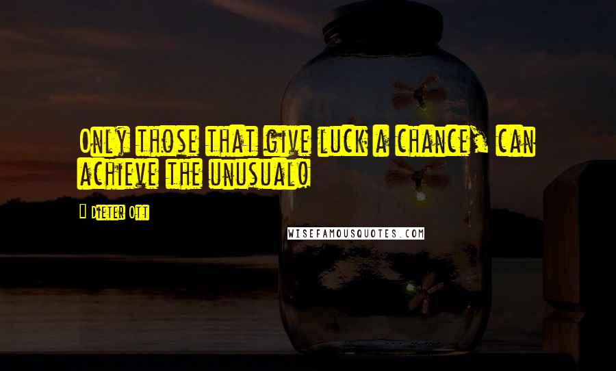 Dieter Ott Quotes: Only those that give luck a chance, can achieve the unusual!