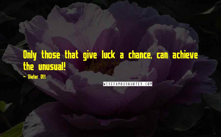 Dieter Ott Quotes: Only those that give luck a chance, can achieve the unusual!