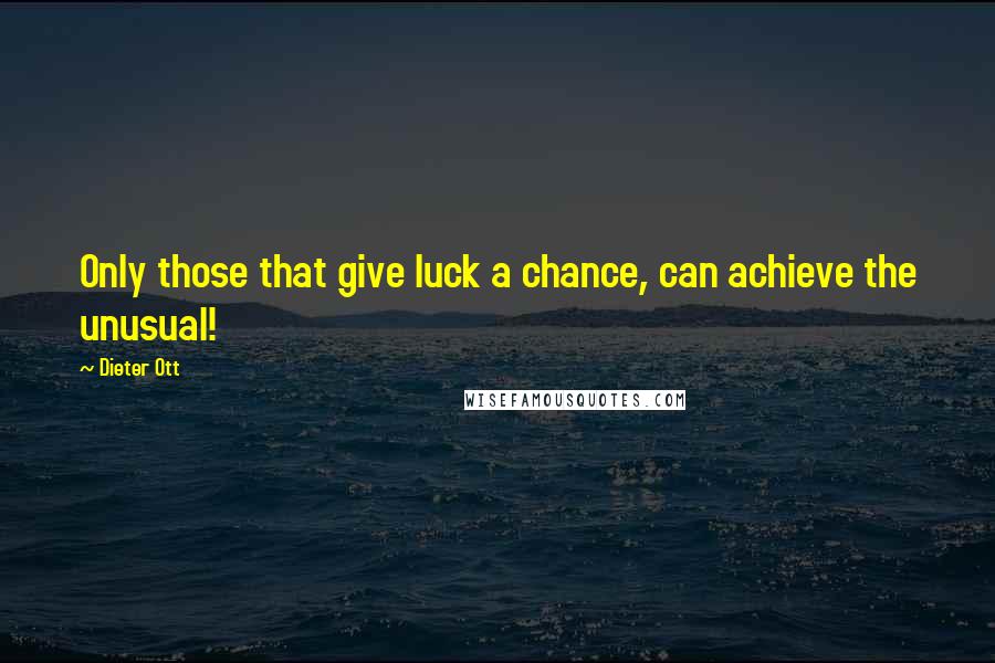 Dieter Ott Quotes: Only those that give luck a chance, can achieve the unusual!