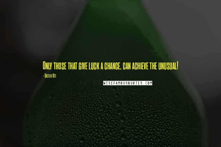 Dieter Ott Quotes: Only those that give luck a chance, can achieve the unusual!