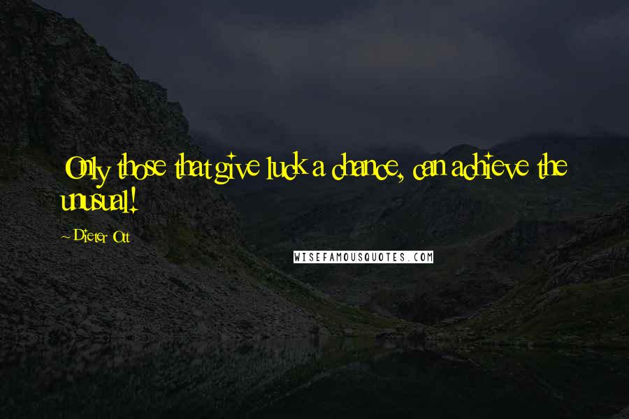 Dieter Ott Quotes: Only those that give luck a chance, can achieve the unusual!