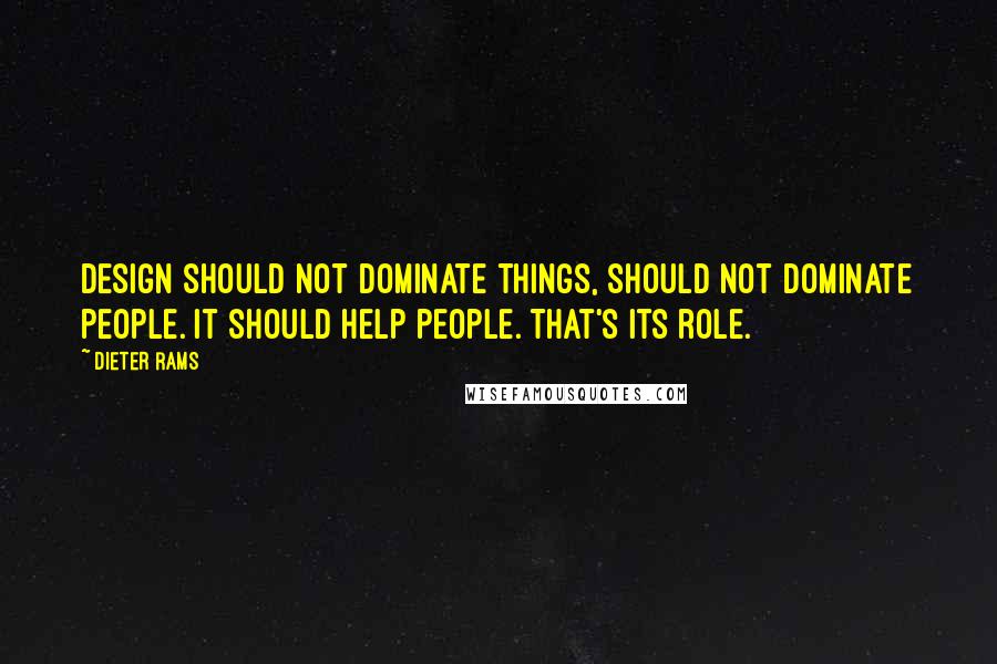 Dieter Rams Quotes: Design should not dominate things, should not dominate people. It should help people. That's its role.