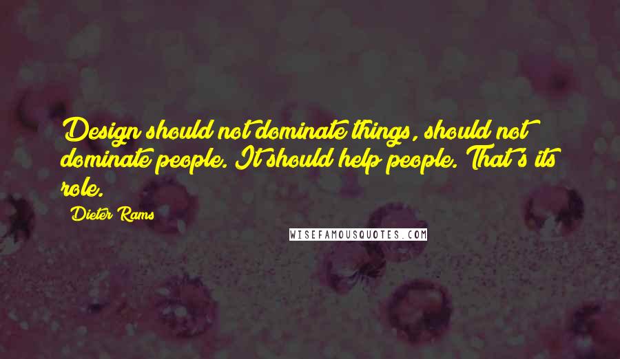 Dieter Rams Quotes: Design should not dominate things, should not dominate people. It should help people. That's its role.