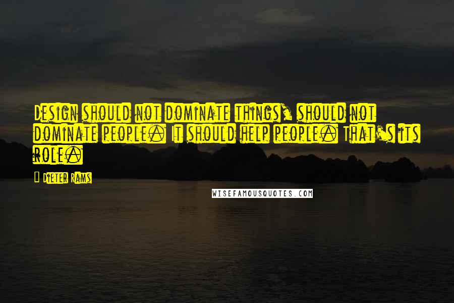 Dieter Rams Quotes: Design should not dominate things, should not dominate people. It should help people. That's its role.