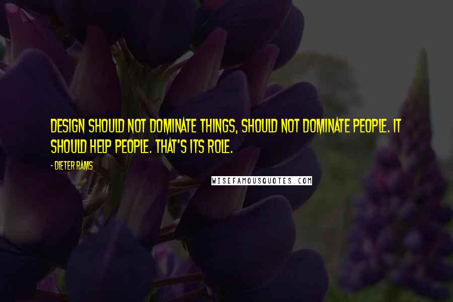 Dieter Rams Quotes: Design should not dominate things, should not dominate people. It should help people. That's its role.