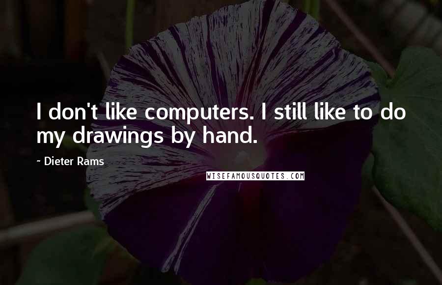 Dieter Rams Quotes: I don't like computers. I still like to do my drawings by hand.