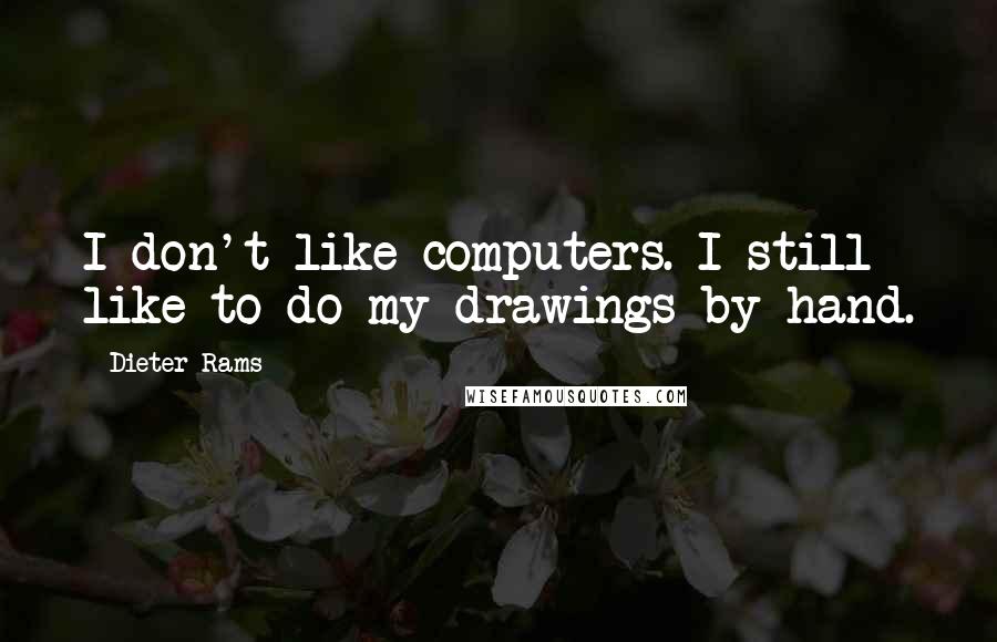 Dieter Rams Quotes: I don't like computers. I still like to do my drawings by hand.