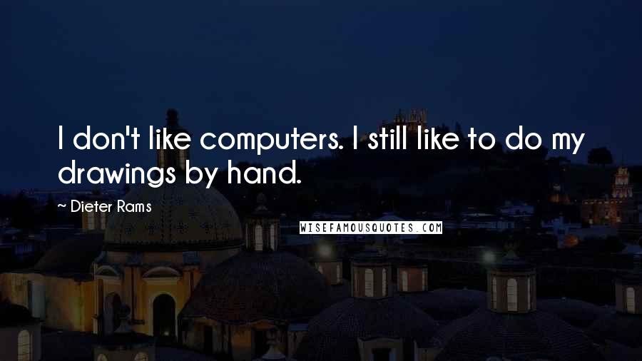 Dieter Rams Quotes: I don't like computers. I still like to do my drawings by hand.