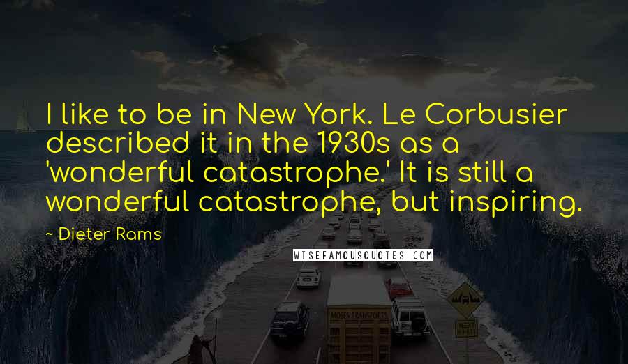 Dieter Rams Quotes: I like to be in New York. Le Corbusier described it in the 1930s as a 'wonderful catastrophe.' It is still a wonderful catastrophe, but inspiring.
