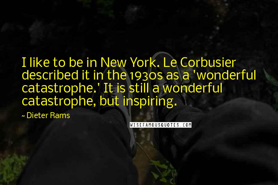 Dieter Rams Quotes: I like to be in New York. Le Corbusier described it in the 1930s as a 'wonderful catastrophe.' It is still a wonderful catastrophe, but inspiring.