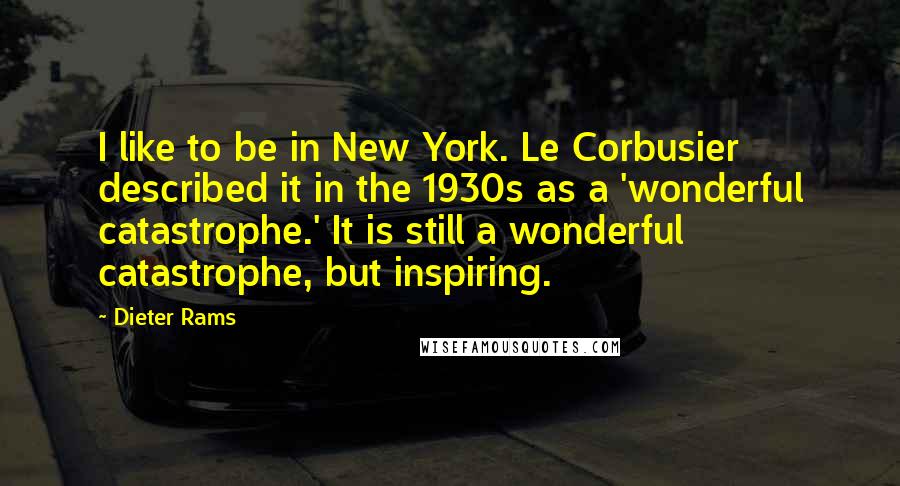 Dieter Rams Quotes: I like to be in New York. Le Corbusier described it in the 1930s as a 'wonderful catastrophe.' It is still a wonderful catastrophe, but inspiring.