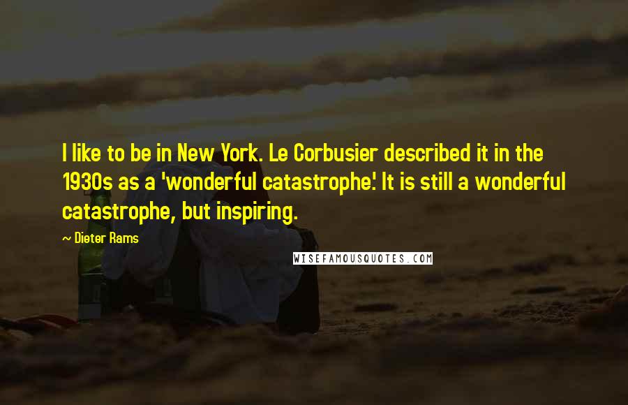 Dieter Rams Quotes: I like to be in New York. Le Corbusier described it in the 1930s as a 'wonderful catastrophe.' It is still a wonderful catastrophe, but inspiring.