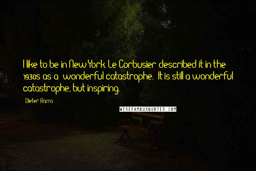 Dieter Rams Quotes: I like to be in New York. Le Corbusier described it in the 1930s as a 'wonderful catastrophe.' It is still a wonderful catastrophe, but inspiring.