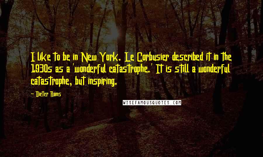 Dieter Rams Quotes: I like to be in New York. Le Corbusier described it in the 1930s as a 'wonderful catastrophe.' It is still a wonderful catastrophe, but inspiring.