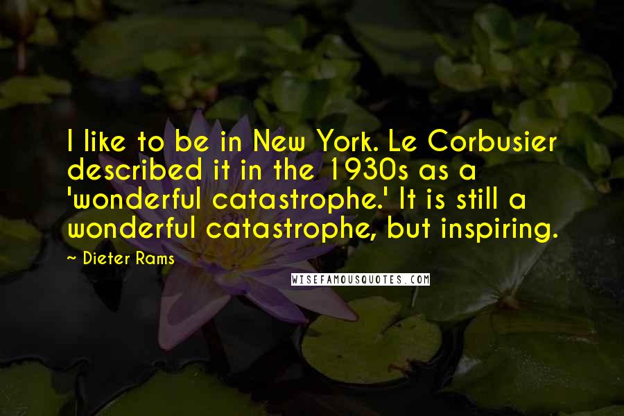 Dieter Rams Quotes: I like to be in New York. Le Corbusier described it in the 1930s as a 'wonderful catastrophe.' It is still a wonderful catastrophe, but inspiring.