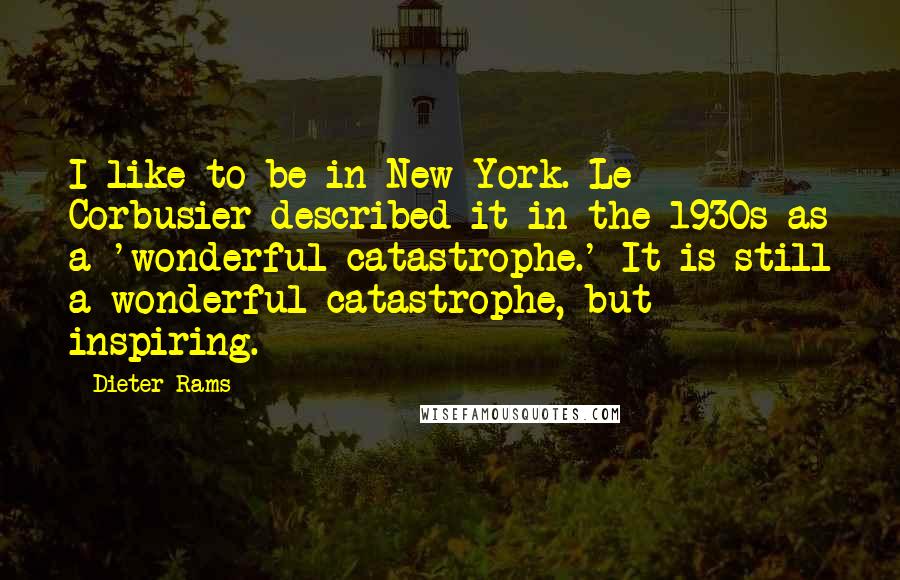 Dieter Rams Quotes: I like to be in New York. Le Corbusier described it in the 1930s as a 'wonderful catastrophe.' It is still a wonderful catastrophe, but inspiring.