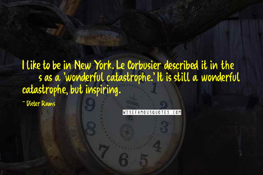 Dieter Rams Quotes: I like to be in New York. Le Corbusier described it in the 1930s as a 'wonderful catastrophe.' It is still a wonderful catastrophe, but inspiring.