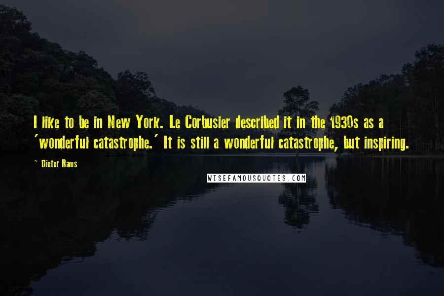 Dieter Rams Quotes: I like to be in New York. Le Corbusier described it in the 1930s as a 'wonderful catastrophe.' It is still a wonderful catastrophe, but inspiring.