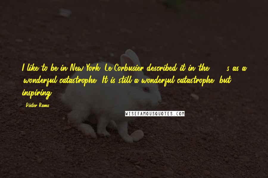 Dieter Rams Quotes: I like to be in New York. Le Corbusier described it in the 1930s as a 'wonderful catastrophe.' It is still a wonderful catastrophe, but inspiring.