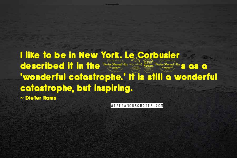 Dieter Rams Quotes: I like to be in New York. Le Corbusier described it in the 1930s as a 'wonderful catastrophe.' It is still a wonderful catastrophe, but inspiring.