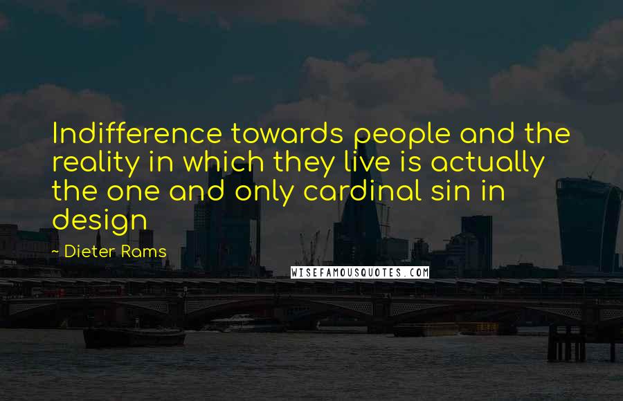 Dieter Rams Quotes: Indifference towards people and the reality in which they live is actually the one and only cardinal sin in design