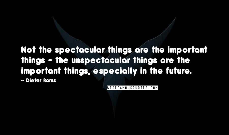 Dieter Rams Quotes: Not the spectacular things are the important things - the unspectacular things are the important things, especially in the future.