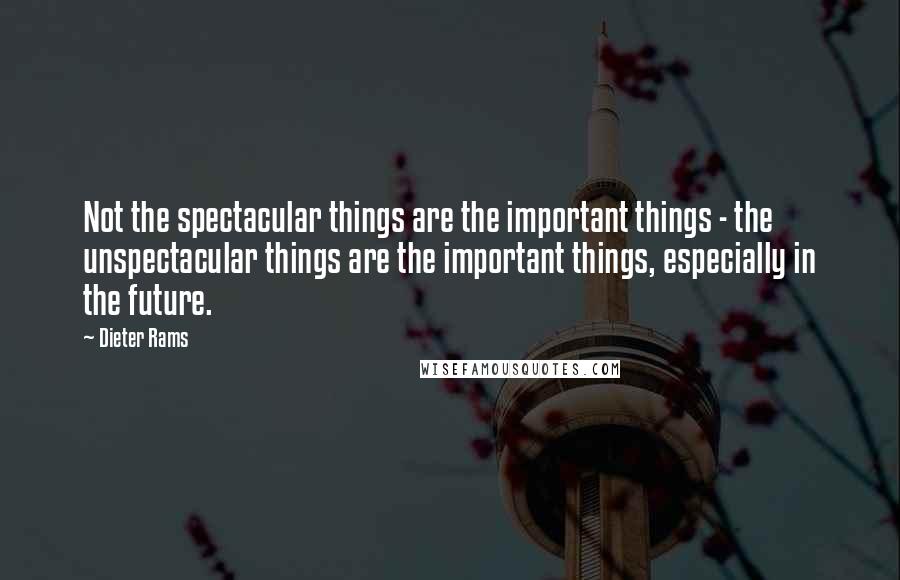 Dieter Rams Quotes: Not the spectacular things are the important things - the unspectacular things are the important things, especially in the future.