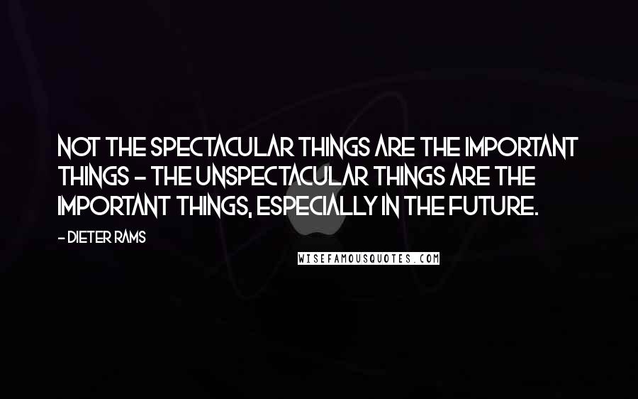 Dieter Rams Quotes: Not the spectacular things are the important things - the unspectacular things are the important things, especially in the future.