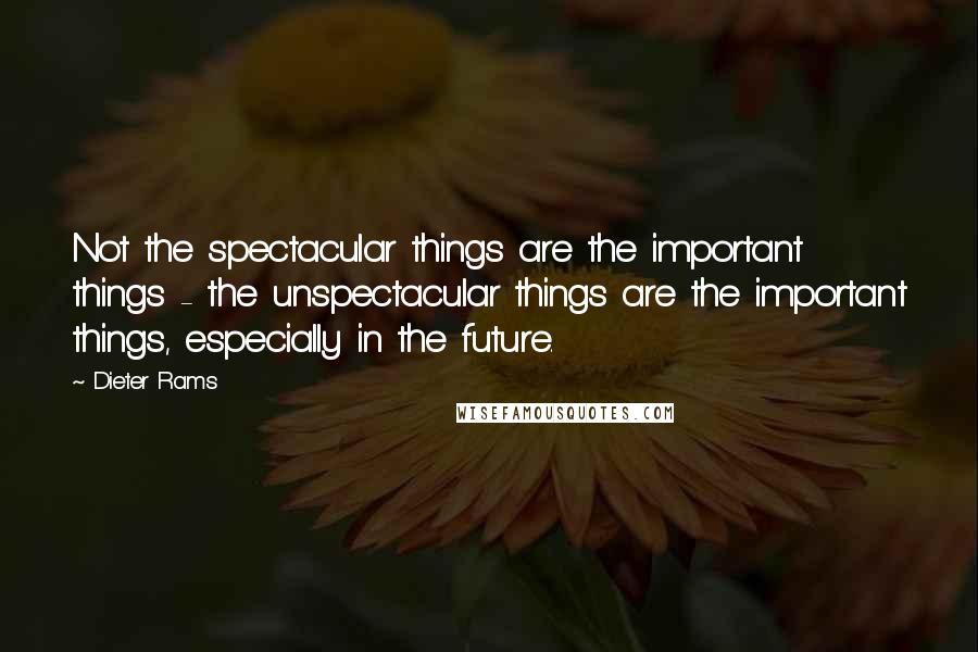 Dieter Rams Quotes: Not the spectacular things are the important things - the unspectacular things are the important things, especially in the future.