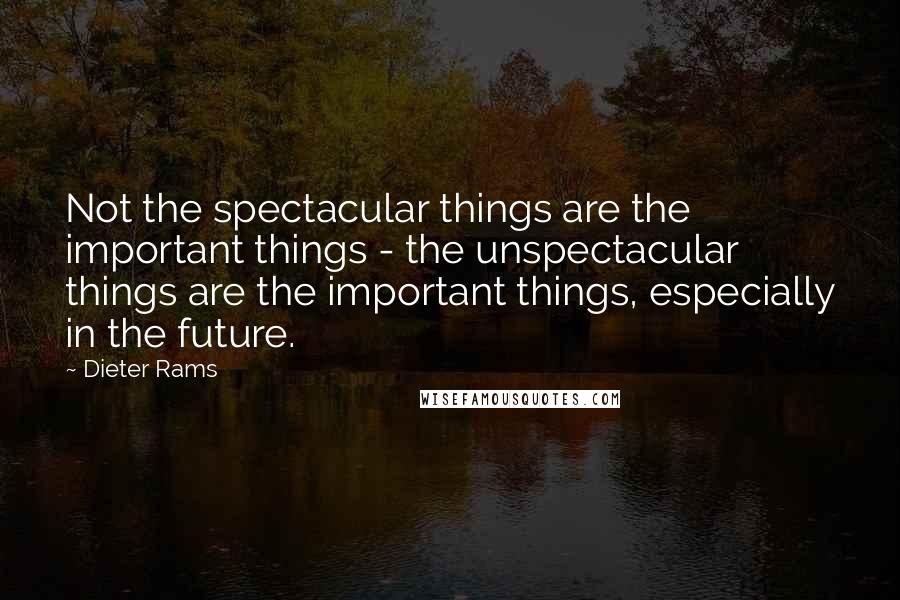 Dieter Rams Quotes: Not the spectacular things are the important things - the unspectacular things are the important things, especially in the future.