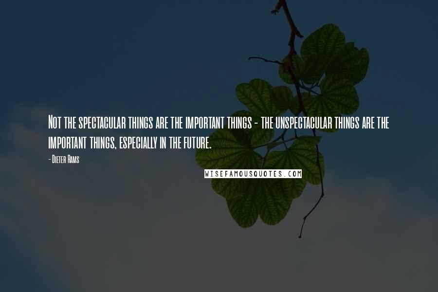 Dieter Rams Quotes: Not the spectacular things are the important things - the unspectacular things are the important things, especially in the future.