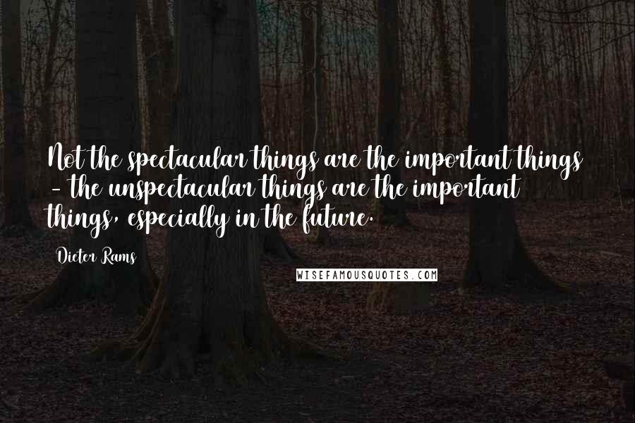 Dieter Rams Quotes: Not the spectacular things are the important things - the unspectacular things are the important things, especially in the future.