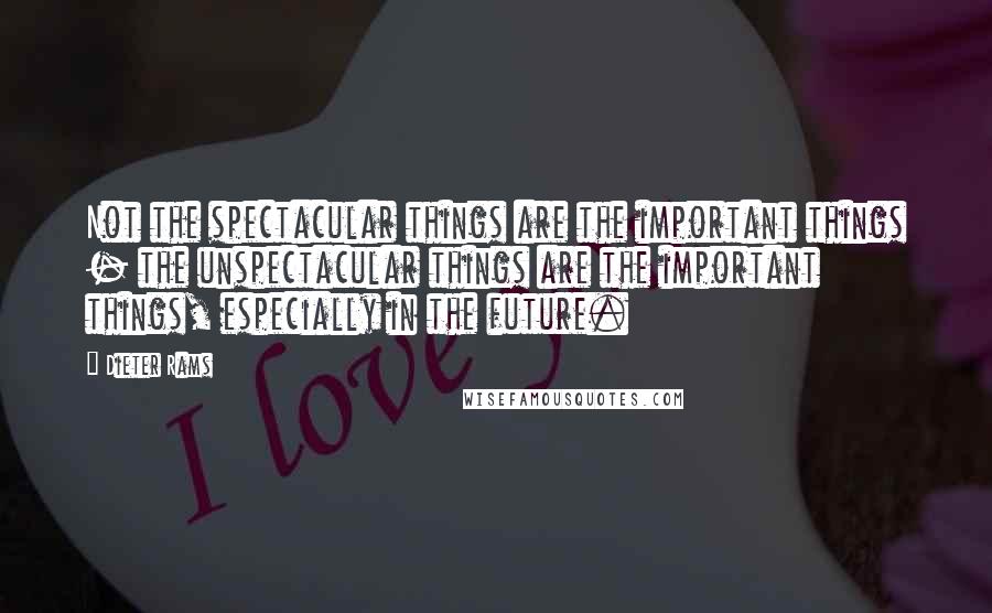 Dieter Rams Quotes: Not the spectacular things are the important things - the unspectacular things are the important things, especially in the future.