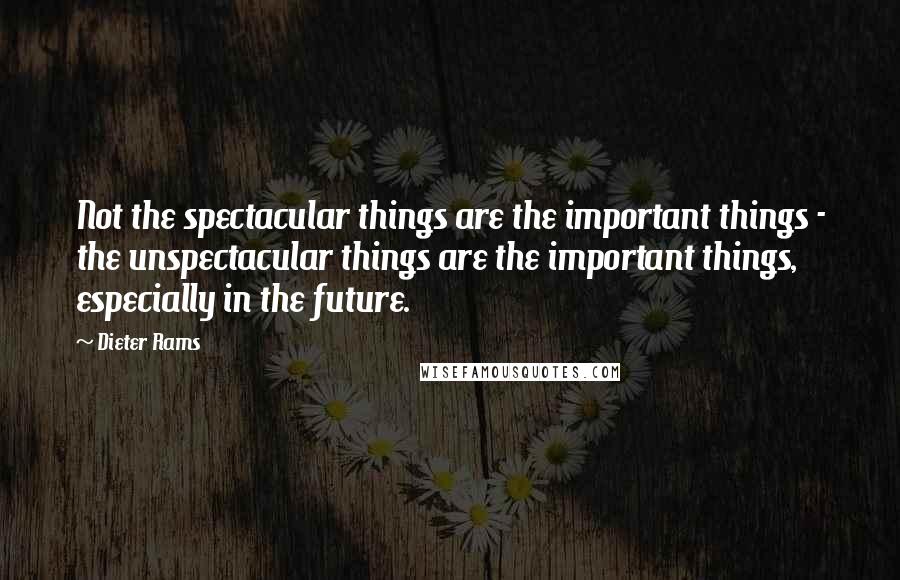 Dieter Rams Quotes: Not the spectacular things are the important things - the unspectacular things are the important things, especially in the future.