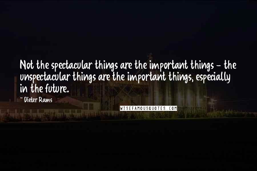 Dieter Rams Quotes: Not the spectacular things are the important things - the unspectacular things are the important things, especially in the future.