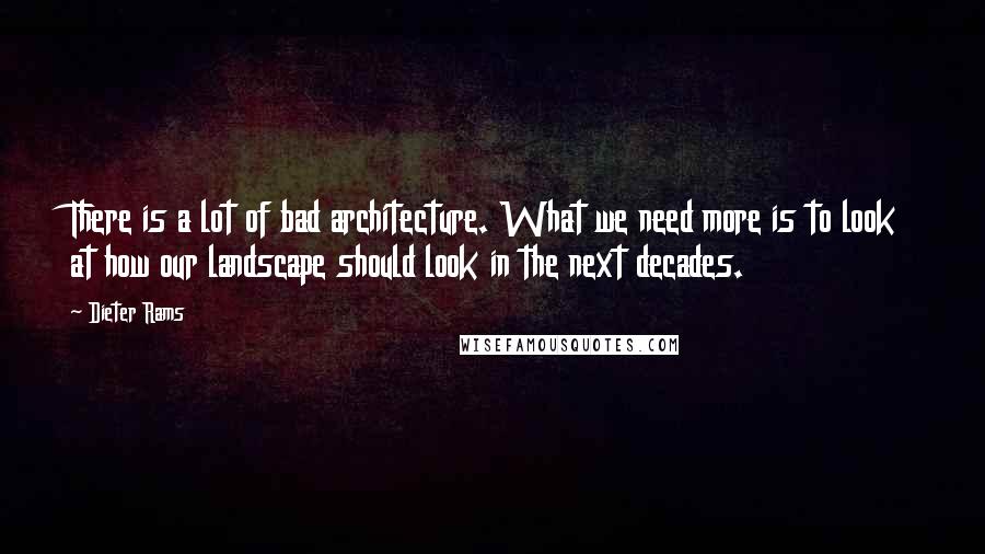 Dieter Rams Quotes: There is a lot of bad architecture. What we need more is to look at how our landscape should look in the next decades.